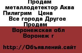 Продам металлодетектор Аква Пилигрим › Цена ­ 17 000 - Все города Другое » Продам   . Воронежская обл.,Воронеж г.